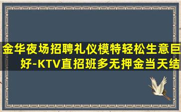 金华夜场招聘礼仪模特轻松生意巨好-KTV直招班多无押金当天结